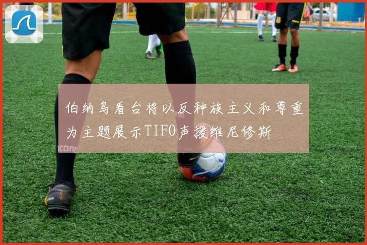 伯纳乌看台将以反种族主义和尊重为主题展示TIFO声援维尼修斯