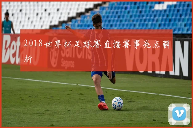 2018世界杯足球赛直播赛事亮点解析