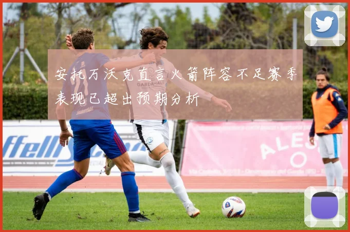 安托万沃克直言火箭阵容不足赛季表现已超出预期分析